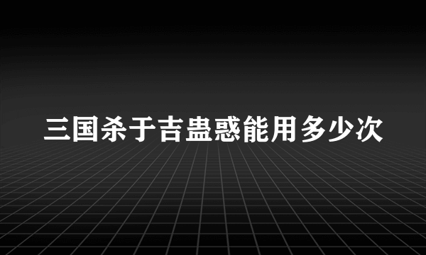 三国杀于吉蛊惑能用多少次