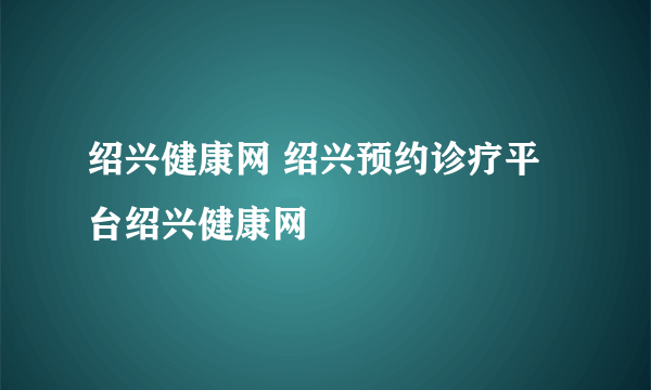 绍兴健康网 绍兴预约诊疗平台绍兴健康网