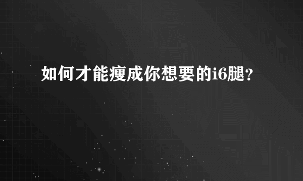 如何才能瘦成你想要的i6腿？