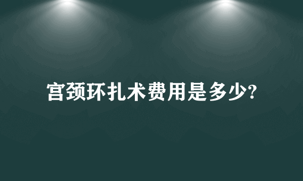 宫颈环扎术费用是多少?