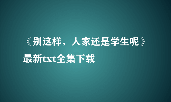 《别这样，人家还是学生呢》最新txt全集下载