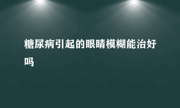 糖尿病引起的眼睛模糊能治好吗