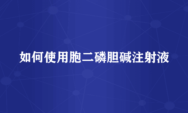 如何使用胞二磷胆碱注射液