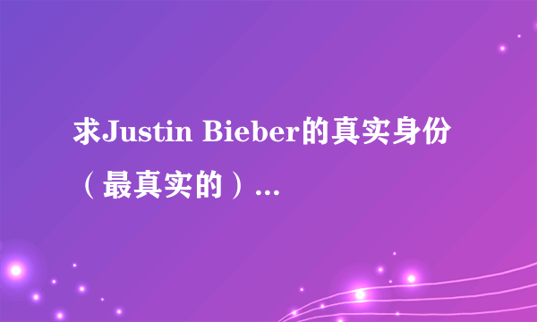 求Justin Bieber的真实身份（最真实的）！！！！！！！！！