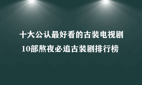 十大公认最好看的古装电视剧 10部熬夜必追古装剧排行榜