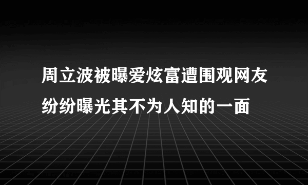 周立波被曝爱炫富遭围观网友纷纷曝光其不为人知的一面