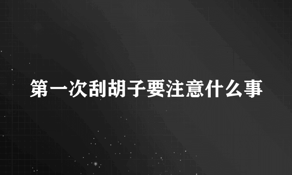 第一次刮胡子要注意什么事