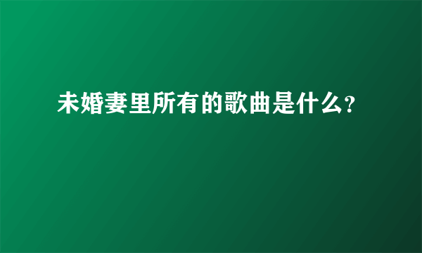 未婚妻里所有的歌曲是什么？