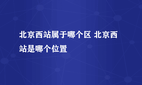 北京西站属于哪个区 北京西站是哪个位置