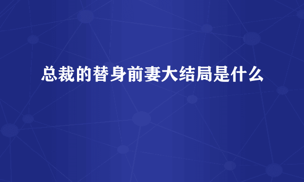 总裁的替身前妻大结局是什么