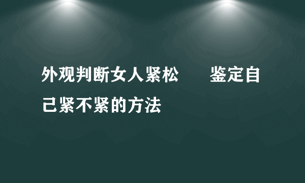 外观判断女人紧松      鉴定自己紧不紧的方法