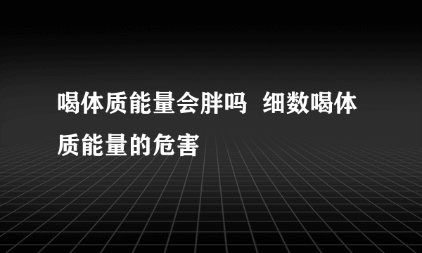 喝体质能量会胖吗  细数喝体质能量的危害