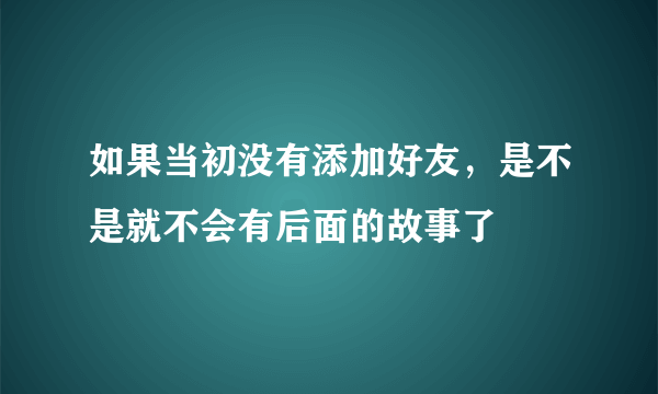 如果当初没有添加好友，是不是就不会有后面的故事了