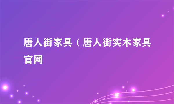 唐人街家具（唐人街实木家具官网