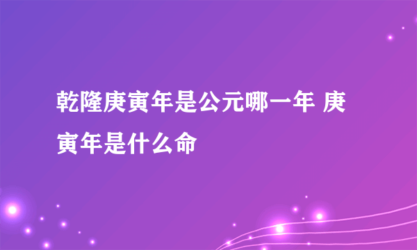 乾隆庚寅年是公元哪一年 庚寅年是什么命