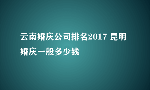 云南婚庆公司排名2017 昆明婚庆一般多少钱