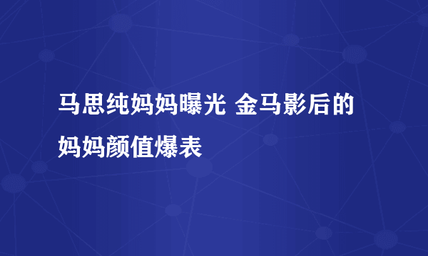 马思纯妈妈曝光 金马影后的妈妈颜值爆表