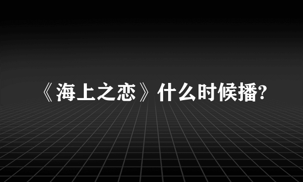 《海上之恋》什么时候播?