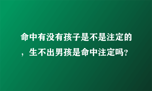 命中有没有孩子是不是注定的，生不出男孩是命中注定吗？