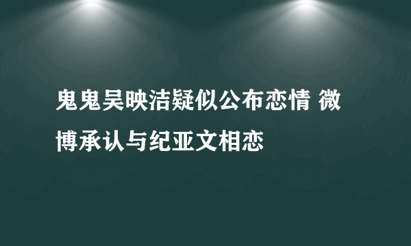 鬼鬼吴映洁疑似公布恋情 微博承认与纪亚文相恋