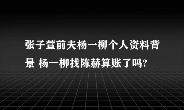 张子萱前夫杨一柳个人资料背景 杨一柳找陈赫算账了吗?