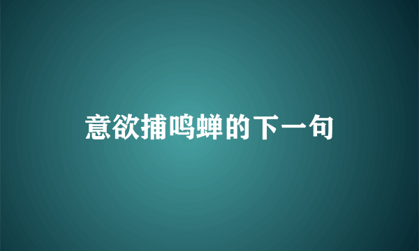 意欲捕鸣蝉的下一句