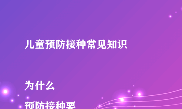 儿童预防接种常见知识

为什么预防接种要