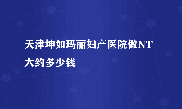 天津坤如玛丽妇产医院做NT大约多少钱