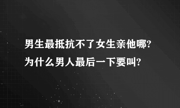 男生最抵抗不了女生亲他哪? 为什么男人最后一下要叫?