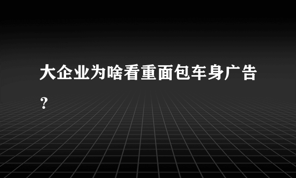 大企业为啥看重面包车身广告？