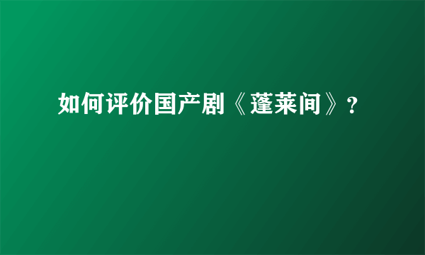 如何评价国产剧《蓬莱间》？