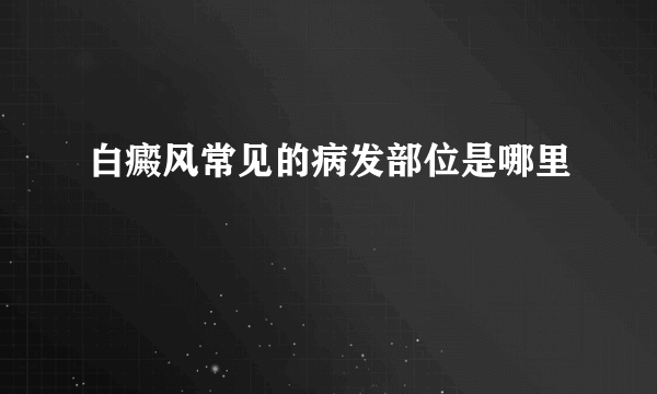 白癜风常见的病发部位是哪里