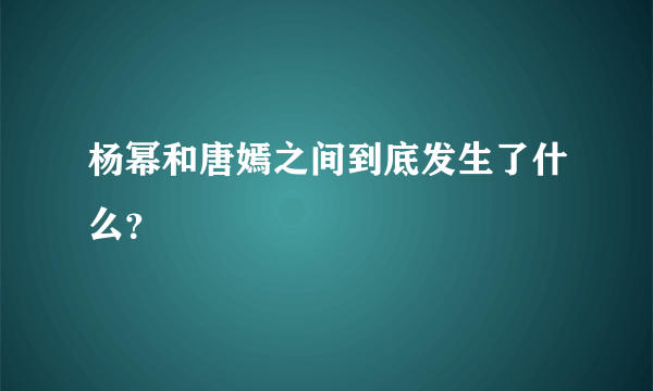 杨幂和唐嫣之间到底发生了什么？