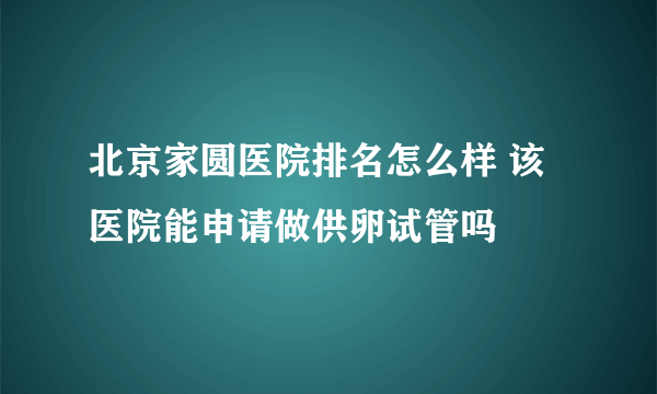 北京家圆医院排名怎么样 该医院能申请做供卵试管吗