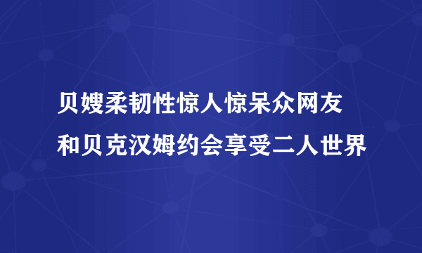 贝嫂柔韧性惊人惊呆众网友 和贝克汉姆约会享受二人世界