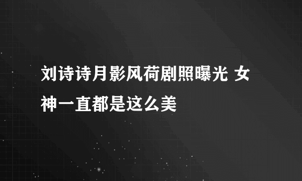 刘诗诗月影风荷剧照曝光 女神一直都是这么美