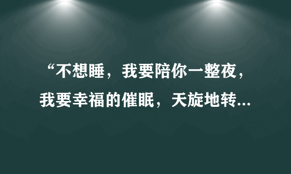 “不想睡，我要陪你一整夜，我要幸福的催眠，天旋地转的晕旋”是哪首歌的歌词？