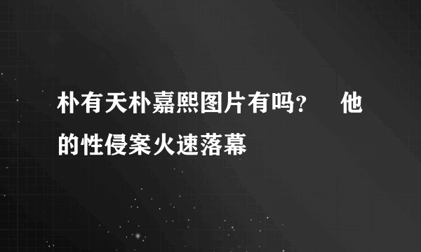 朴有天朴嘉熙图片有吗？   他的性侵案火速落幕