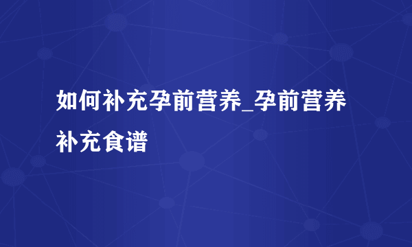 如何补充孕前营养_孕前营养补充食谱