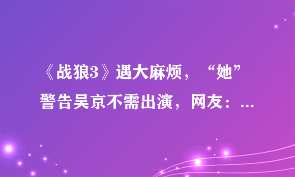 《战狼3》遇大麻烦，“她”警告吴京不需出演，网友：战狼没了