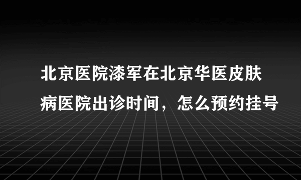 北京医院漆军在北京华医皮肤病医院出诊时间，怎么预约挂号