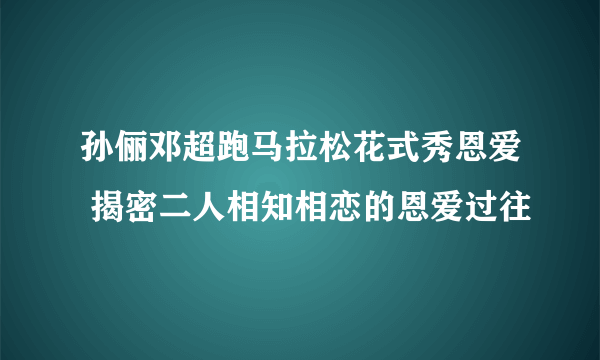 孙俪邓超跑马拉松花式秀恩爱 揭密二人相知相恋的恩爱过往