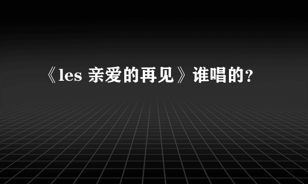 《les 亲爱的再见》谁唱的？