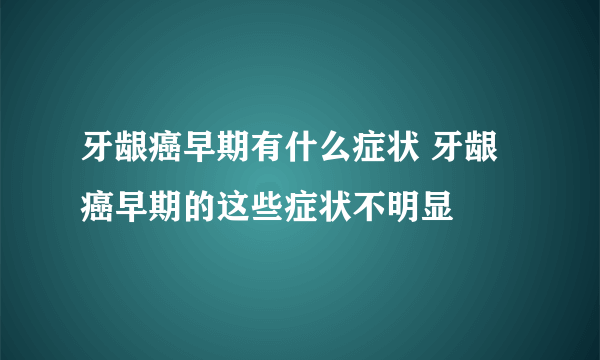 牙龈癌早期有什么症状 牙龈癌早期的这些症状不明显