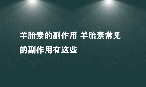 羊胎素的副作用 羊胎素常见的副作用有这些