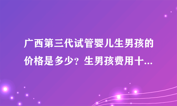 广西第三代试管婴儿生男孩的价格是多少？生男孩费用十万够不够？