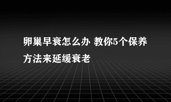 卵巢早衰怎么办 教你5个保养方法来延缓衰老