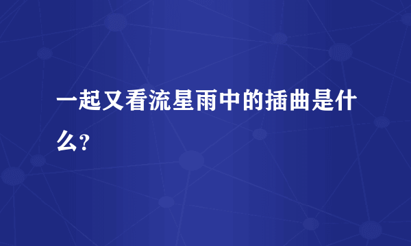 一起又看流星雨中的插曲是什么？