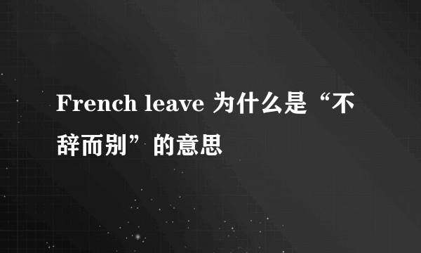 French leave 为什么是“不辞而别”的意思