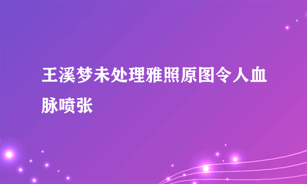 王溪梦未处理雅照原图令人血脉喷张